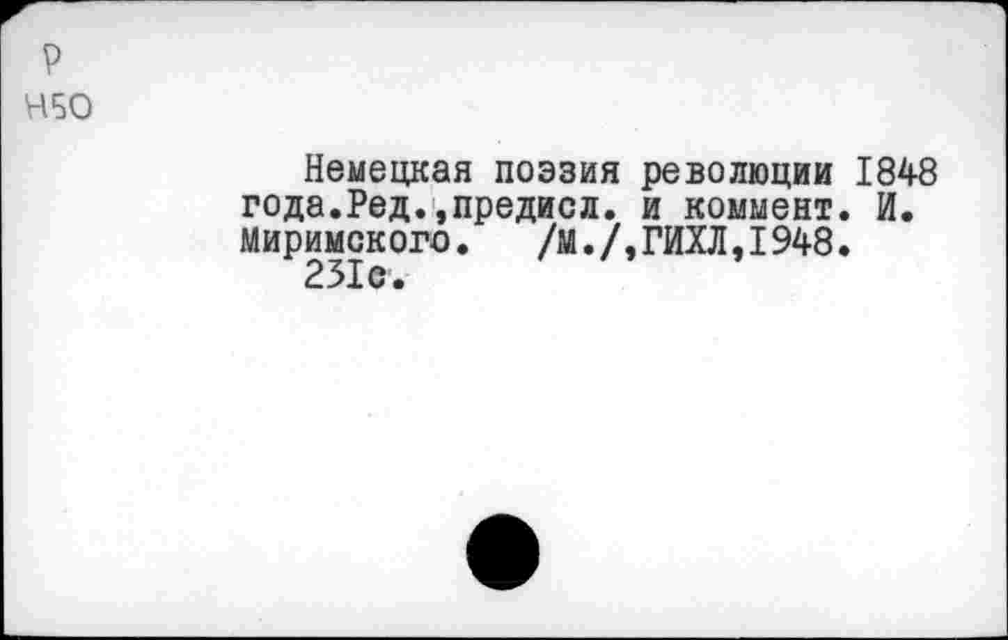 ﻿р
Н50
Немецкая поэзия революции 1848 года.Ред.,предисд. и коммент. И. Миримского. /м./,ГИХЛ,1948. 231о.